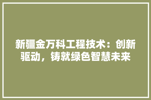 新疆金万科工程技术：创新驱动，铸就绿色智慧未来 室内设计