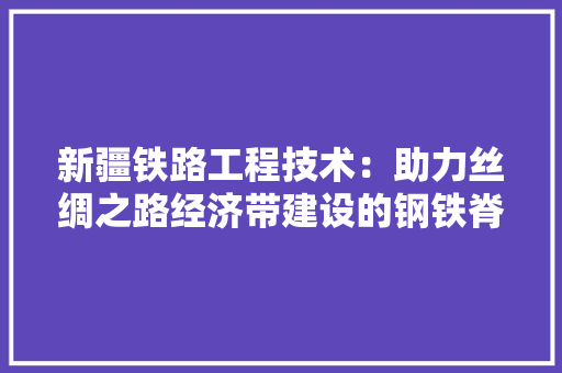 新疆铁路工程技术：助力丝绸之路经济带建设的钢铁脊梁 室内设计