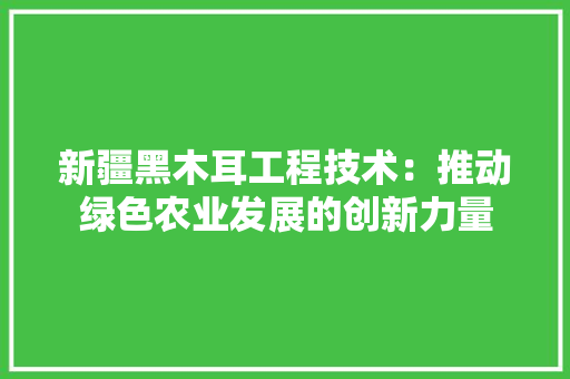 新疆黑木耳工程技术：推动绿色农业发展的创新力量 室内设计