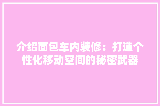 介绍面包车内装修：打造个性化移动空间的秘密武器