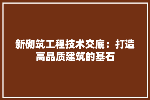 新砌筑工程技术交底：打造高品质建筑的基石 室内设计
