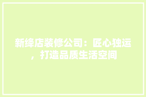 新绛店装修公司：匠心独运，打造品质生活空间