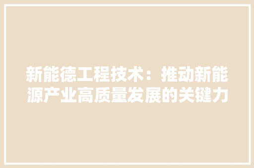 新能德工程技术：推动新能源产业高质量发展的关键力量 室内设计