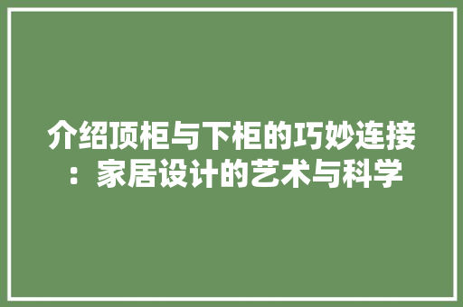 介绍顶柜与下柜的巧妙连接：家居设计的艺术与科学 家居装修