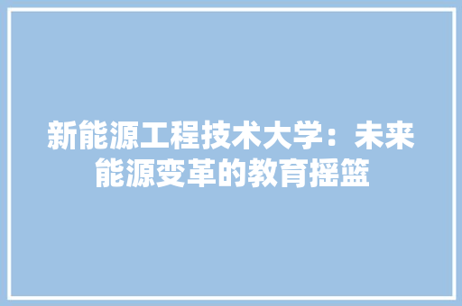 新能源工程技术大学：未来能源变革的教育摇篮 室内设计