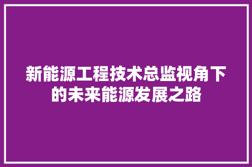 新能源工程技术总监视角下的未来能源发展之路 室内设计