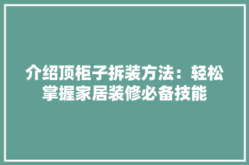 介绍顶柜子拆装方法：轻松掌握家居装修必备技能 家居装修