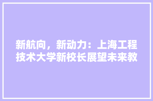 新航向，新动力：上海工程技术大学新校长展望未来教育