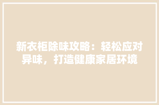 新衣柜除味攻略：轻松应对异味，打造健康家居环境 室内设计