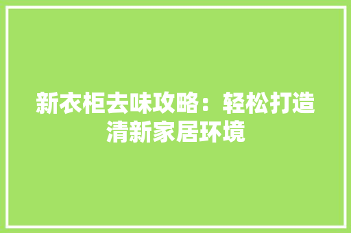 新衣柜去味攻略：轻松打造清新家居环境 室内设计