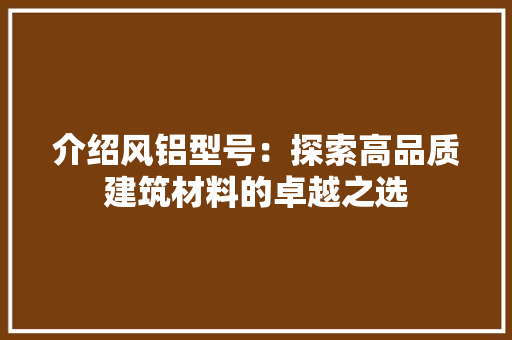 介绍风铝型号：探索高品质建筑材料的卓越之选 家居装修