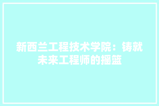新西兰工程技术学院：铸就未来工程师的摇篮 室内设计