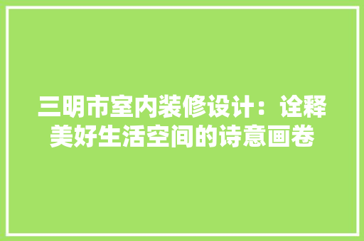 三明市室内装修设计：诠释美好生活空间的诗意画卷 现代风格装饰