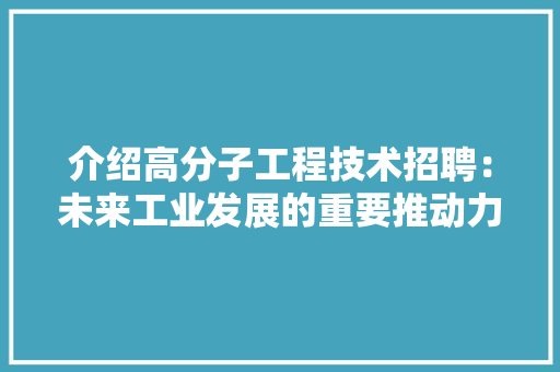 介绍高分子工程技术招聘：未来工业发展的重要推动力
