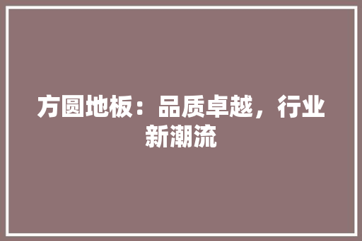 方圆地板：品质卓越，行业新潮流 室内设计
