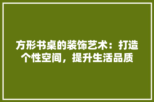 方形书桌的装饰艺术：打造个性空间，提升生活品质 室内设计