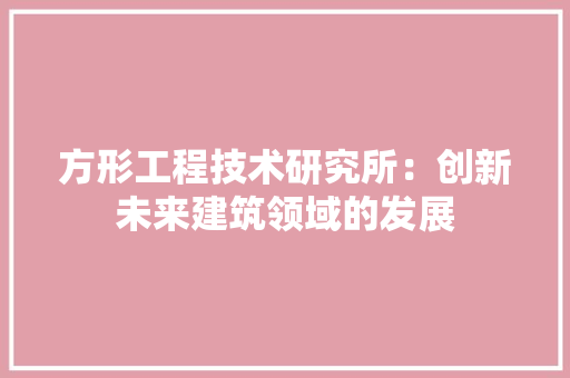 方形工程技术研究所：创新未来建筑领域的发展 室内设计