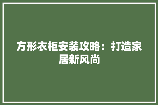 方形衣柜安装攻略：打造家居新风尚 室内设计