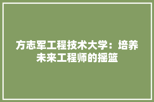 方志军工程技术大学：培养未来工程师的摇篮 室内设计