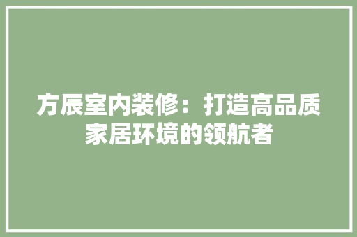 方辰室内装修：打造高品质家居环境的领航者 室内设计