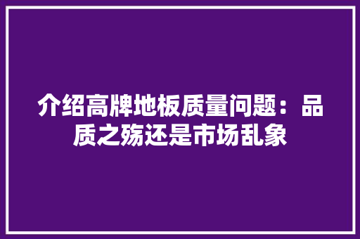 介绍高牌地板质量问题：品质之殇还是市场乱象 家居装修