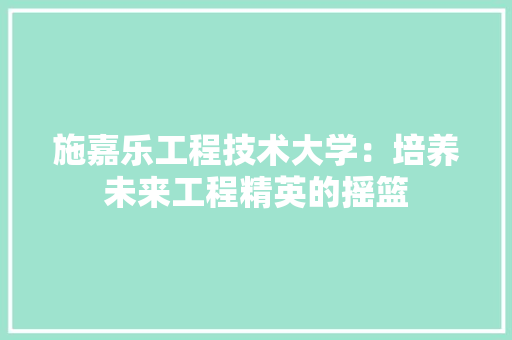 施嘉乐工程技术大学：培养未来工程精英的摇篮 室内设计