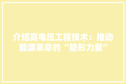 介绍高电压工程技术：推动能源革命的“隐形力量” 家居装修