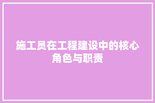 施工员在工程建设中的核心角色与职责 室内设计