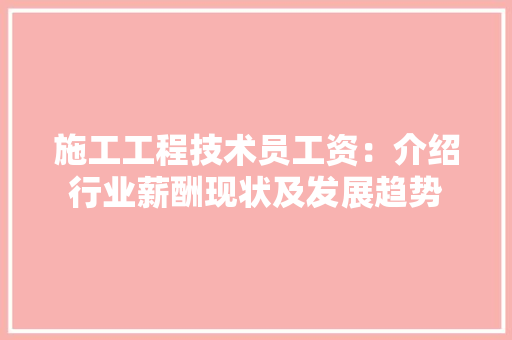 施工工程技术员工资：介绍行业薪酬现状及发展趋势 室内设计