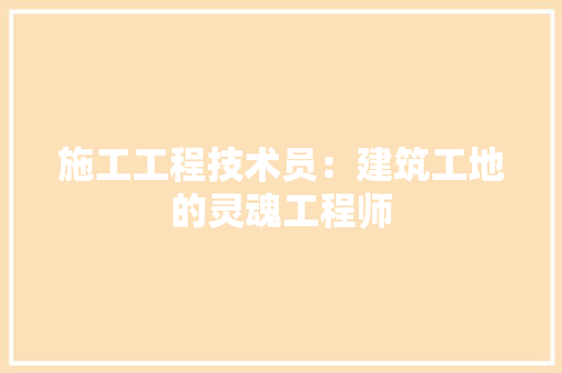 施工工程技术员：建筑工地的灵魂工程师 室内设计