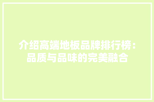 介绍高端地板品牌排行榜：品质与品味的完美融合 家居装修