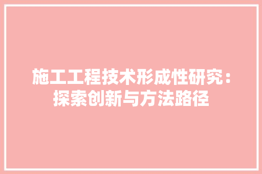 施工工程技术形成性研究：探索创新与方法路径 室内设计