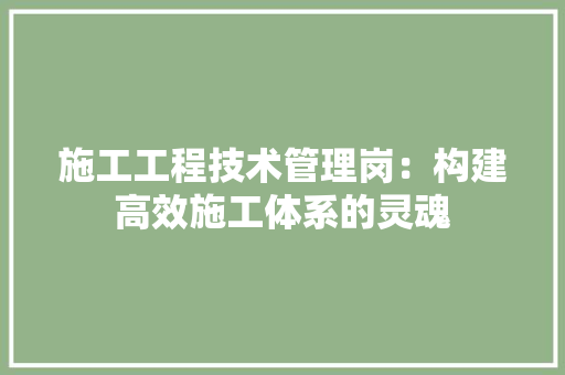 施工工程技术管理岗：构建高效施工体系的灵魂 室内设计