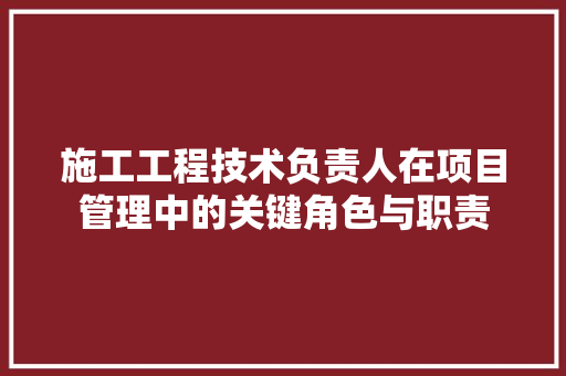 施工工程技术负责人在项目管理中的关键角色与职责 室内设计