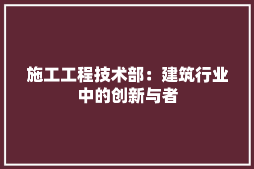 施工工程技术部：建筑行业中的创新与者 室内设计