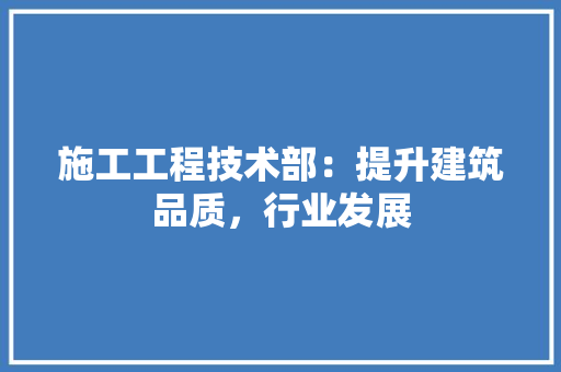 施工工程技术部：提升建筑品质，行业发展 室内设计
