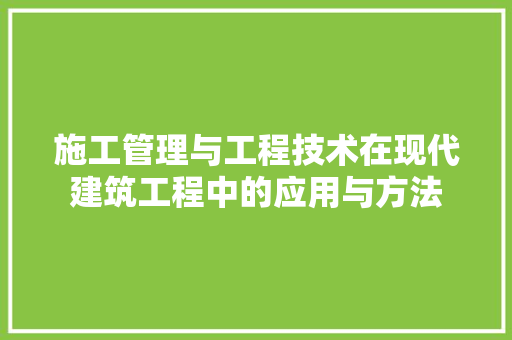 施工管理与工程技术在现代建筑工程中的应用与方法
