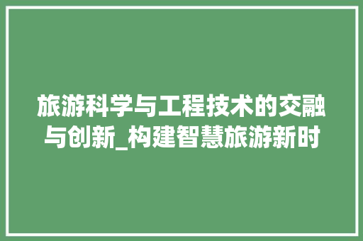 旅游科学与工程技术的交融与创新_构建智慧旅游新时代