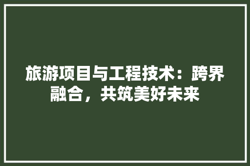 旅游项目与工程技术：跨界融合，共筑美好未来 室内设计