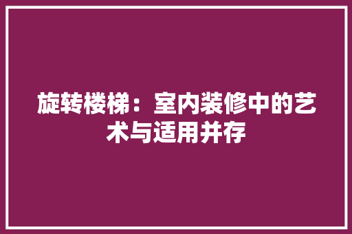 旋转楼梯：室内装修中的艺术与适用并存 室内设计