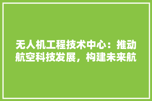 无人机工程技术中心：推动航空科技发展，构建未来航空生态圈 室内设计