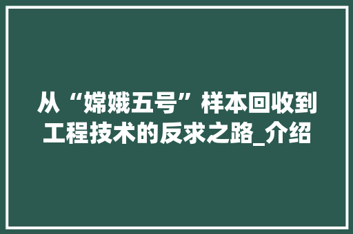 从“嫦娥五号”样本回收到工程技术的反求之路_介绍航天工程背后的智慧之光 家居装修