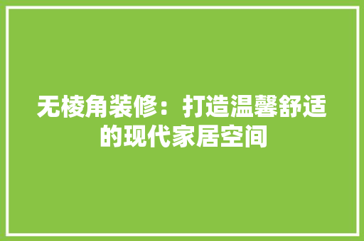 无棱角装修：打造温馨舒适的现代家居空间 室内设计