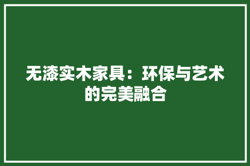 无漆实木家具：环保与艺术的完美融合 室内设计