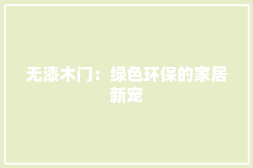 无漆木门：绿色环保的家居新宠 室内设计