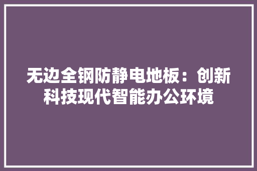 无边全钢防静电地板：创新科技现代智能办公环境 室内设计