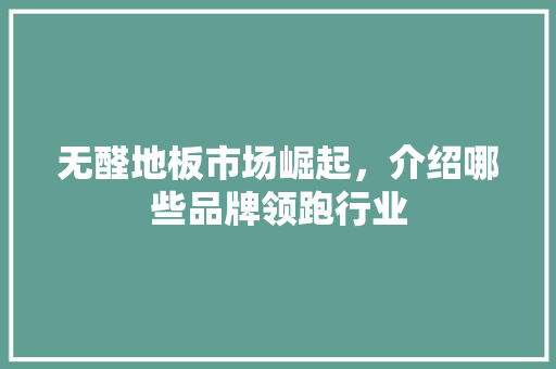 无醛地板市场崛起，介绍哪些品牌领跑行业 室内设计
