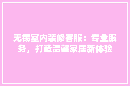 无锡室内装修客服：专业服务，打造温馨家居新体验 室内设计