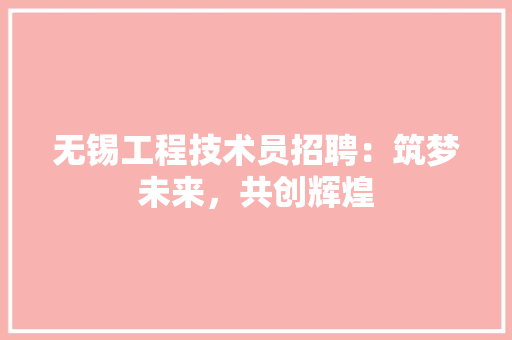 无锡工程技术员招聘：筑梦未来，共创辉煌 室内设计