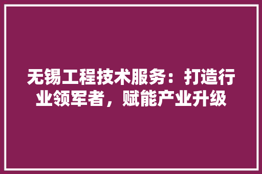 无锡工程技术服务：打造行业领军者，赋能产业升级 室内设计